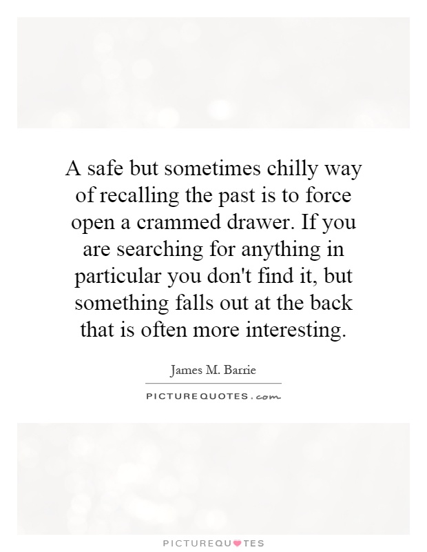 A safe but sometimes chilly way of recalling the past is to force open a crammed drawer. If you are searching for anything in particular you don't find it, but something falls out at the back that is often more interesting Picture Quote #1