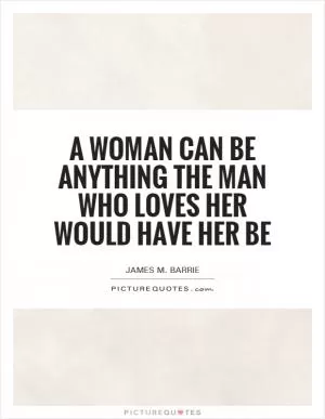 A woman can be anything the man who loves her would have her be Picture Quote #1