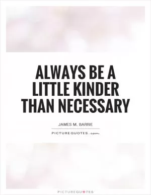 Always be a little kinder than necessary Picture Quote #1