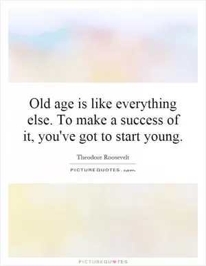 Old age is like everything else. To make a success of it, you've got to start young Picture Quote #1