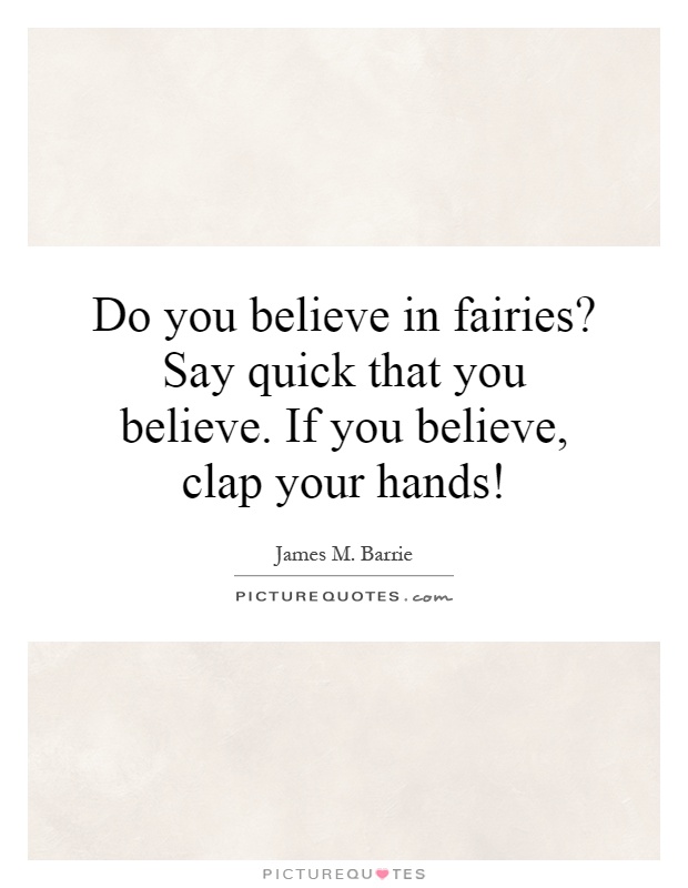 Do you believe in fairies? Say quick that you believe. If you believe, clap your hands! Picture Quote #1