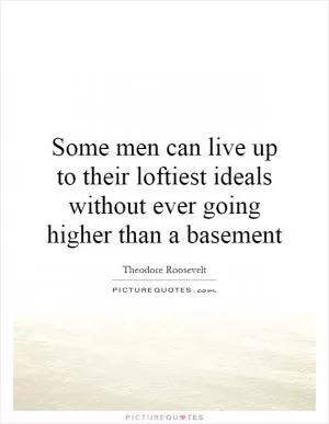 Some men can live up to their loftiest ideals without ever going higher than a basement Picture Quote #1