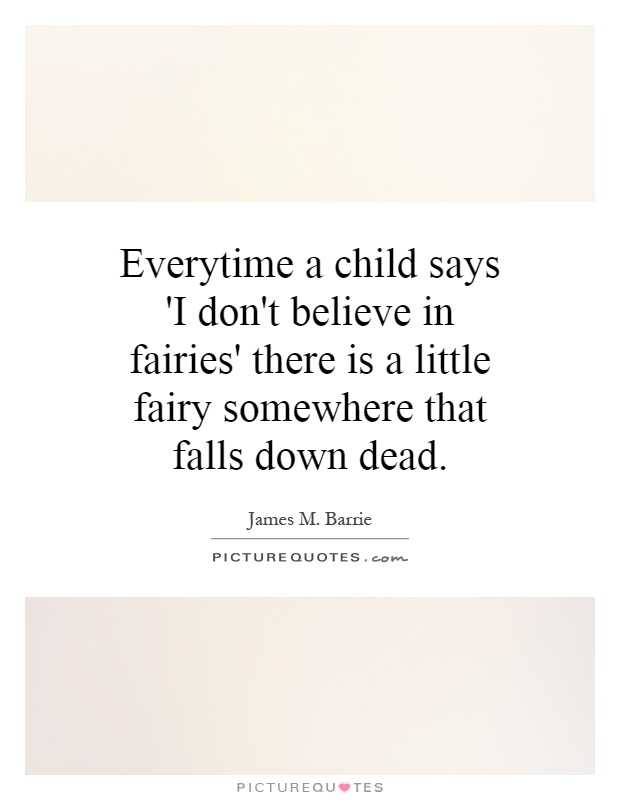 Everytime a child says 'I don't believe in fairies' there is a little fairy somewhere that falls down dead Picture Quote #1