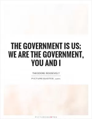 The government is us; we are the government, you and I Picture Quote #1