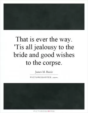 That is ever the way. 'Tis all jealousy to the bride and good wishes to the corpse Picture Quote #1