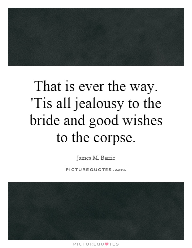 That is ever the way. 'Tis all jealousy to the bride and good wishes to the corpse Picture Quote #1