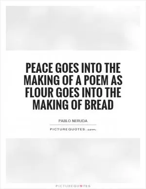 Peace goes into the making of a poem as flour goes into the making of bread Picture Quote #1