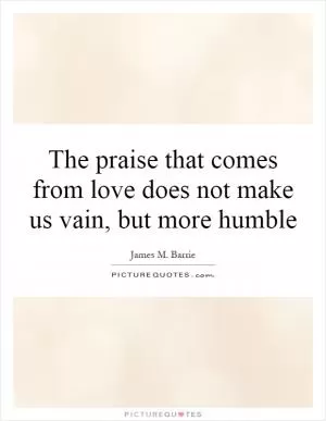 The praise that comes from love does not make us vain, but more humble Picture Quote #1