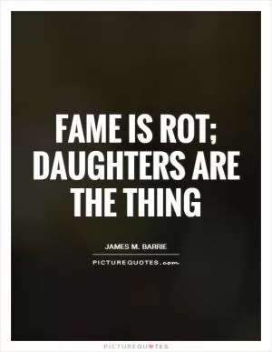 Fame is rot; daughters are the thing Picture Quote #1