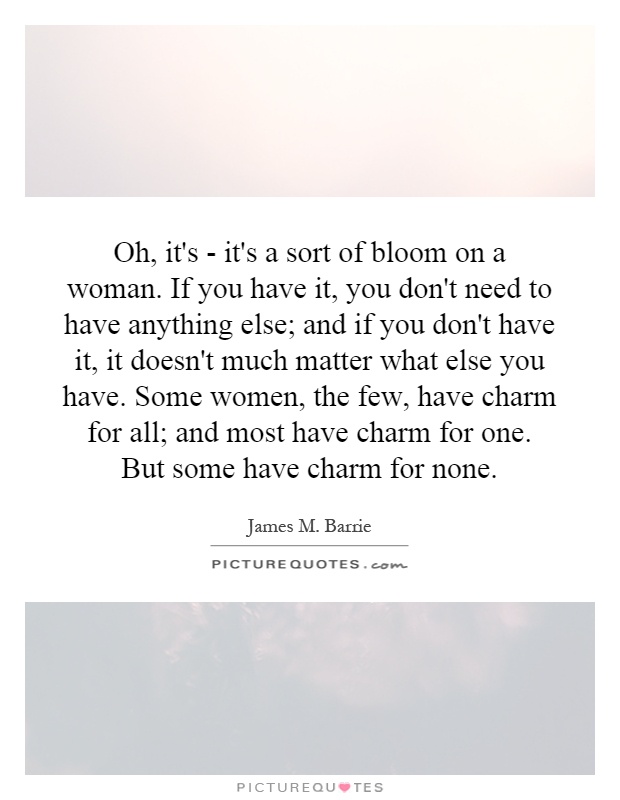 Oh, it's - it's a sort of bloom on a woman. If you have it, you don't need to have anything else; and if you don't have it, it doesn't much matter what else you have. Some women, the few, have charm for all; and most have charm for one. But some have charm for none Picture Quote #1