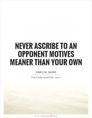 Never ascribe to an opponent motives meaner than your own Picture Quote #1