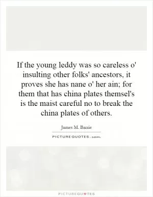 If the young leddy was so careless o' insulting other folks' ancestors, it proves she has nane o' her ain; for them that has china plates themsel's is the maist careful no to break the china plates of others Picture Quote #1