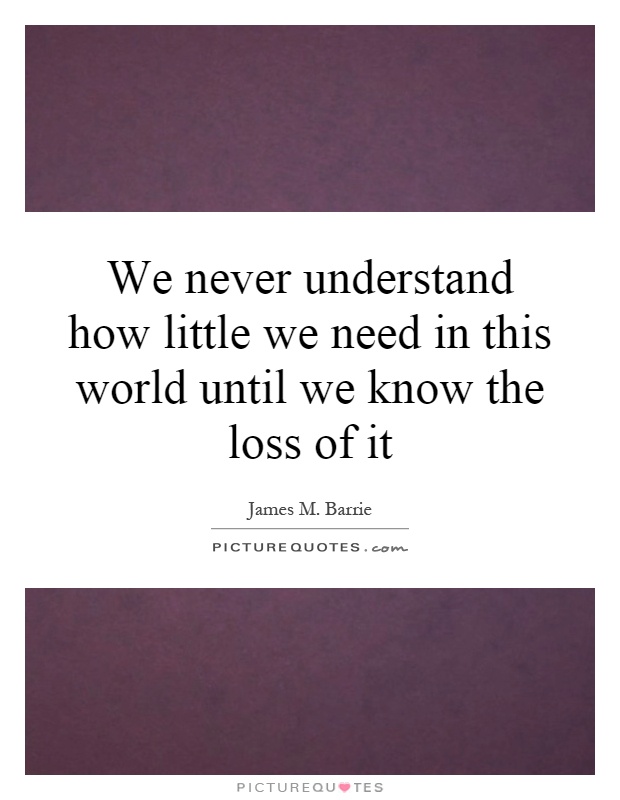 We never understand how little we need in this world until we know the loss of it Picture Quote #1