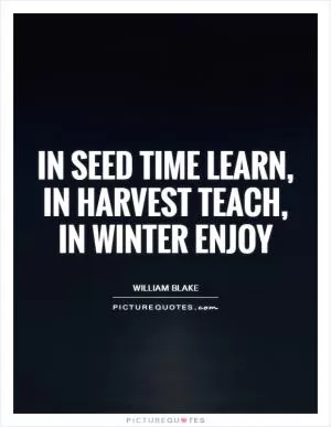 In seed time learn, in harvest teach, in winter enjoy Picture Quote #1