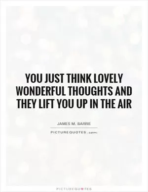 You just think lovely wonderful thoughts and they lift you up in the air Picture Quote #1