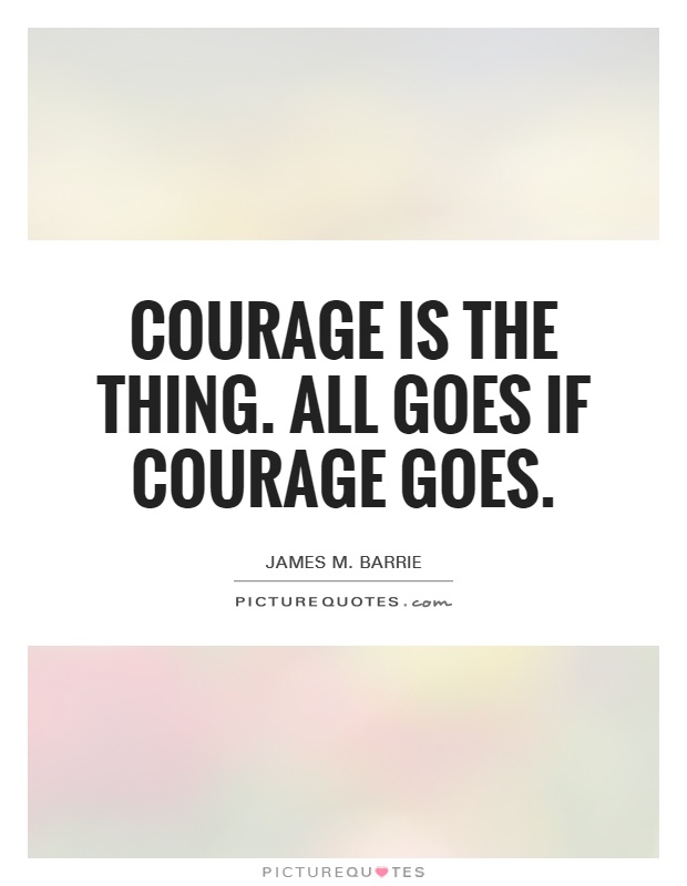 Courage is the thing. All goes if courage goes Picture Quote #1