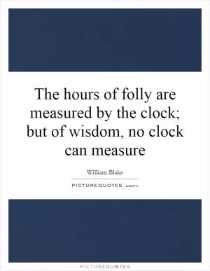 The hours of folly are measured by the clock; but of wisdom, no clock can measure Picture Quote #1