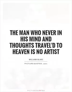 The man who never in his mind and thoughts travel'd to heaven is no artist Picture Quote #1