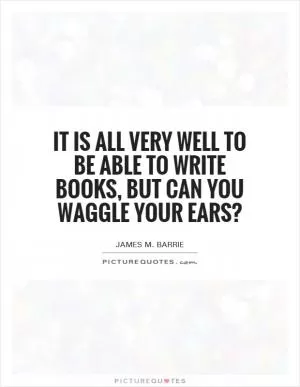 It is all very well to be able to write books, but can you waggle your ears? Picture Quote #1