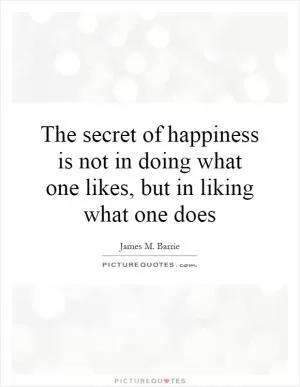 The secret of happiness is not in doing what one likes, but in liking what one does Picture Quote #1