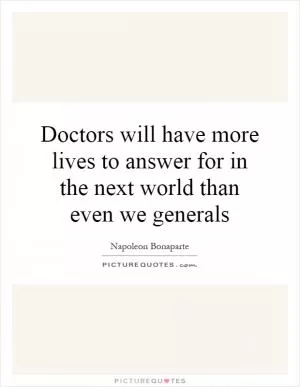 Doctors will have more lives to answer for in the next world than even we generals Picture Quote #1