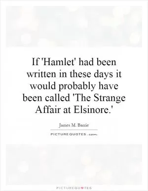 If 'Hamlet' had been written in these days it would probably have been called 'The Strange Affair at Elsinore.' Picture Quote #1