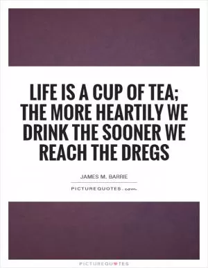 Life is a cup of tea; the more heartily we drink the sooner we reach the dregs Picture Quote #1