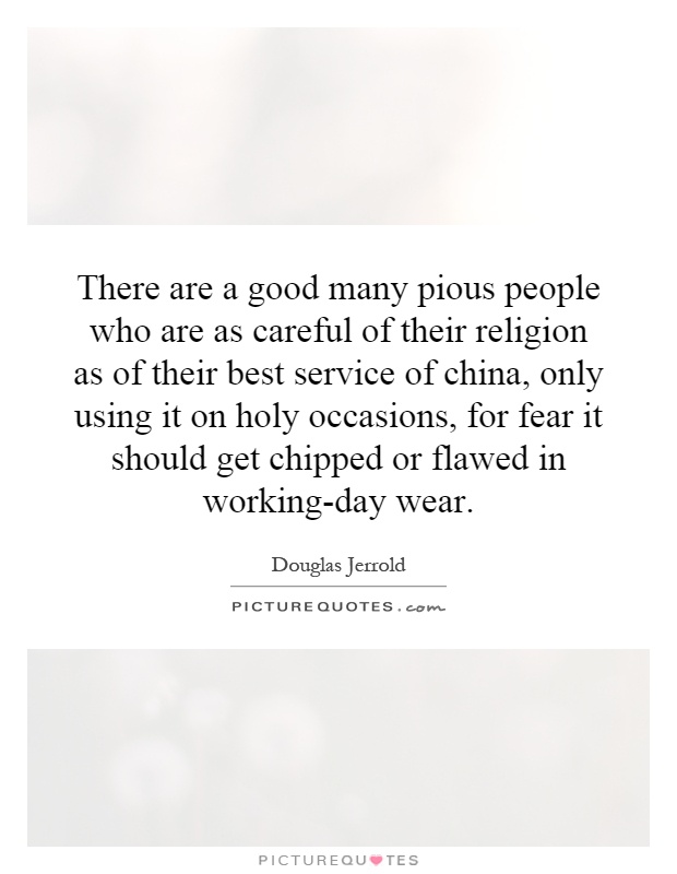 There are a good many pious people who are as careful of their religion as of their best service of china, only using it on holy occasions, for fear it should get chipped or flawed in working-day wear Picture Quote #1