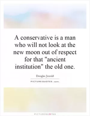 A conservative is a man who will not look at the new moon out of respect for that 