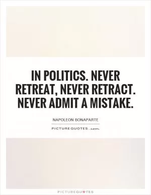 In politics. Never retreat, never retract. Never admit a mistake Picture Quote #1