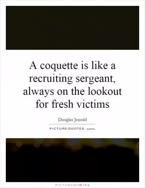 A coquette is like a recruiting sergeant, always on the lookout for fresh victims Picture Quote #1