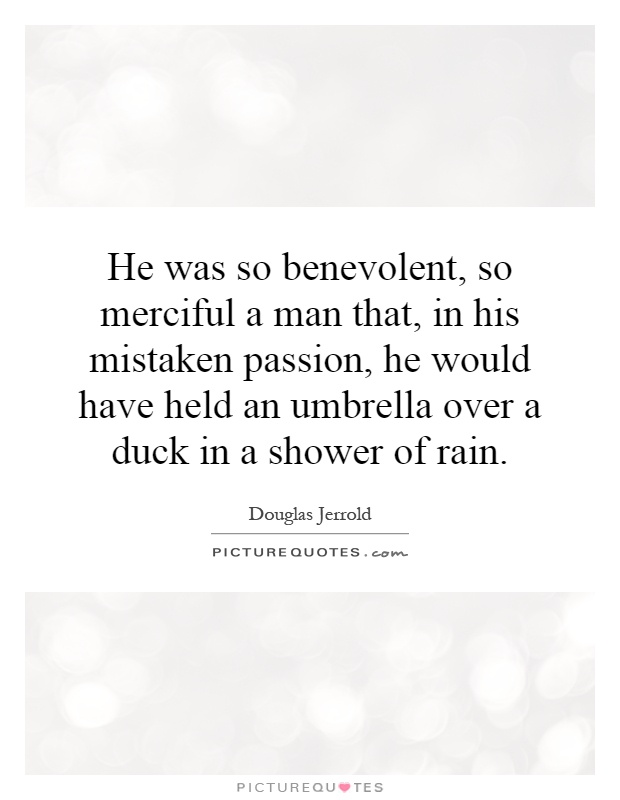 He was so benevolent, so merciful a man that, in his mistaken passion, he would have held an umbrella over a duck in a shower of rain Picture Quote #1