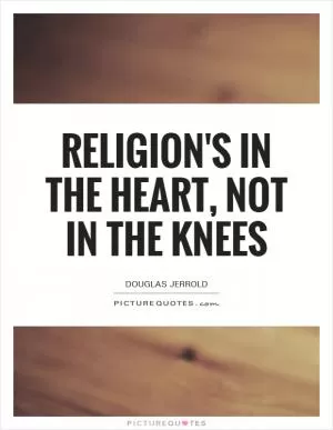 Religion's in the heart, not in the knees Picture Quote #1