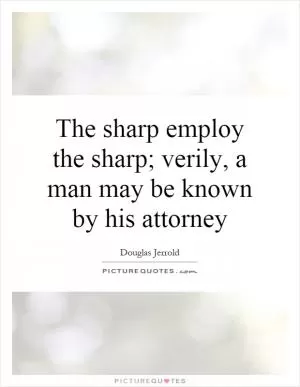 The sharp employ the sharp; verily, a man may be known by his attorney Picture Quote #1