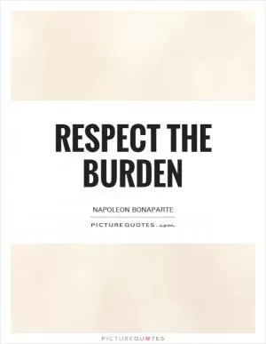 Respect the burden Picture Quote #1