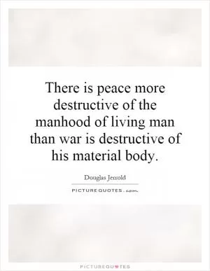 There is peace more destructive of the manhood of living man than war is destructive of his material body Picture Quote #1
