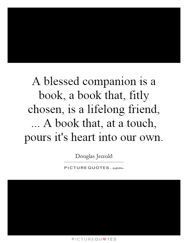 A blessed companion is a book, a book that, fitly chosen, is a lifelong friend,... A book that, at a touch, pours it's heart into our own Picture Quote #1
