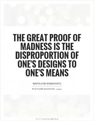 The great proof of madness is the disproportion of one's designs to one's means Picture Quote #1