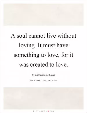 A soul cannot live without loving. It must have something to love, for it was created to love Picture Quote #1