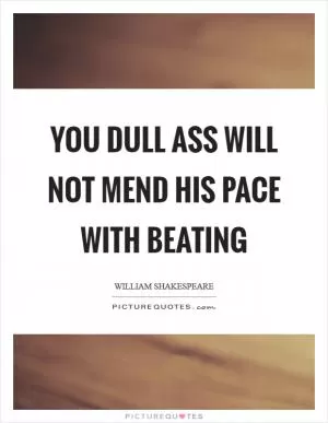 You dull ass will not mend his pace with beating Picture Quote #1