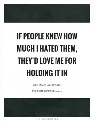 If people knew how much I hated them, they’d love me for holding it in Picture Quote #1