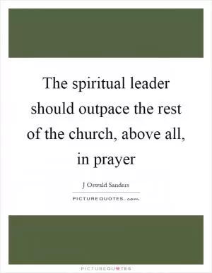 The spiritual leader should outpace the rest of the church, above all, in prayer Picture Quote #1