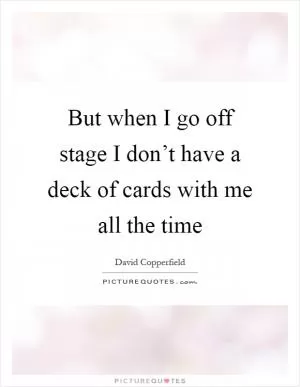 But when I go off stage I don’t have a deck of cards with me all the time Picture Quote #1
