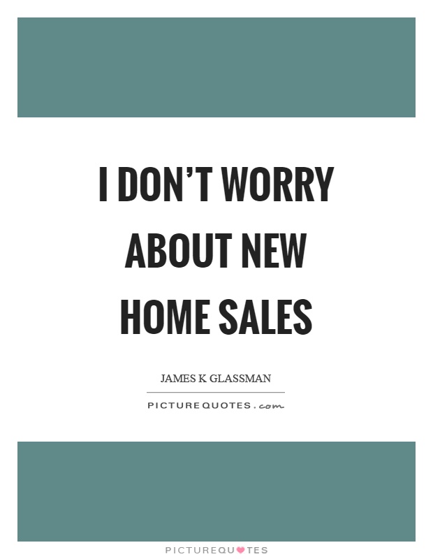 I don't worry about new home sales Picture Quote #1