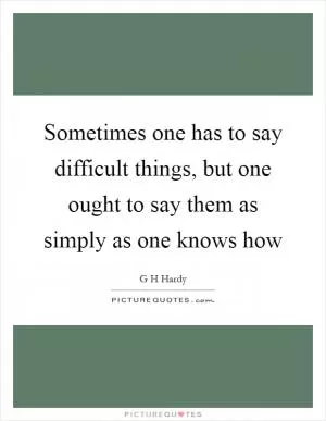 Sometimes one has to say difficult things, but one ought to say them as simply as one knows how Picture Quote #1