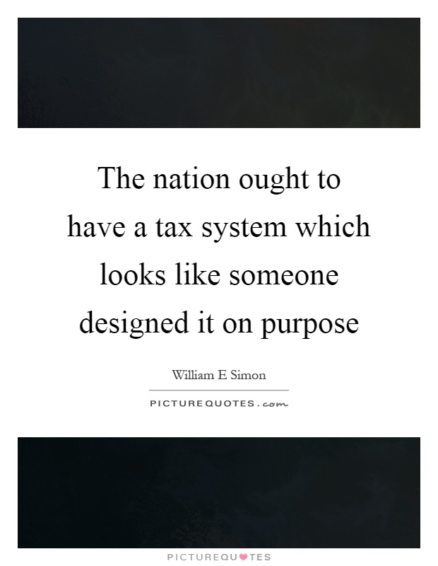 The nation ought to have a tax system which looks like someone designed it on purpose Picture Quote #1