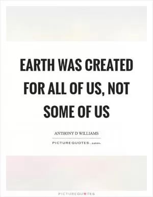 Earth was created for all of us, not some of us Picture Quote #1