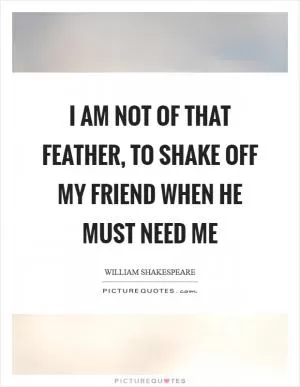 I am not of that feather, to shake off my friend when he must need me Picture Quote #1