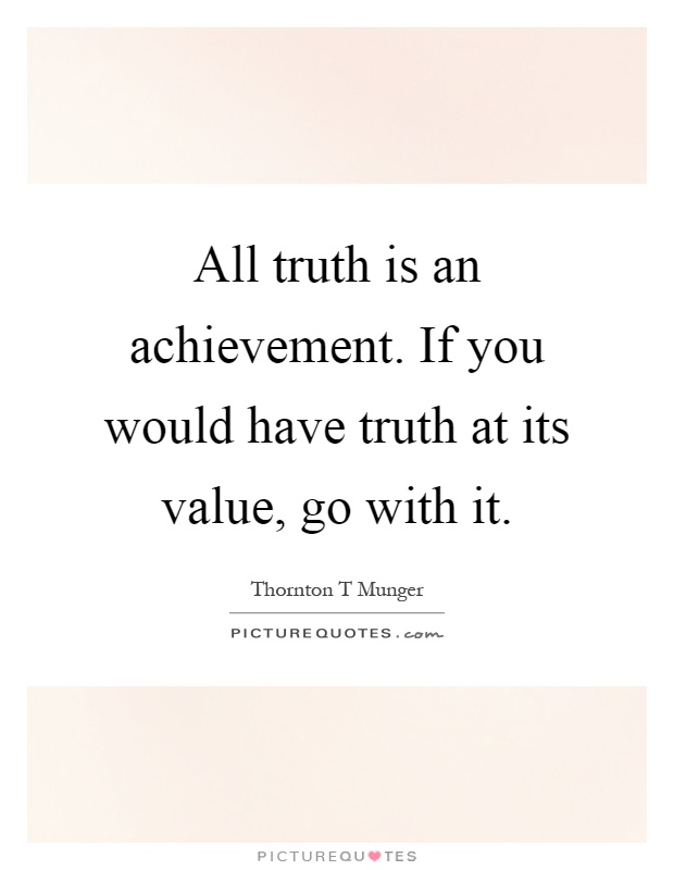 All truth is an achievement. If you would have truth at its value, go with it Picture Quote #1