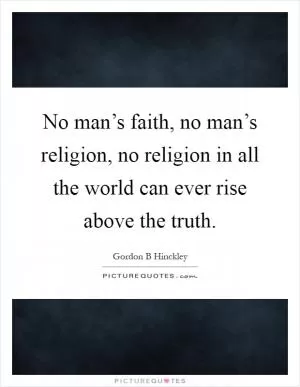 No man’s faith, no man’s religion, no religion in all the world can ever rise above the truth Picture Quote #1